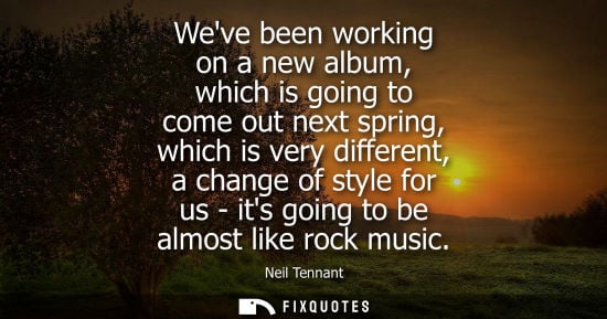 Small: Weve been working on a new album, which is going to come out next spring, which is very different, a change of
