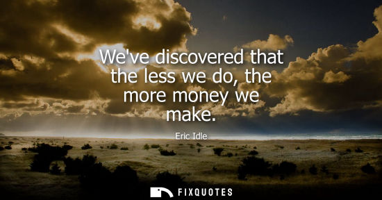 Small: Weve discovered that the less we do, the more money we make