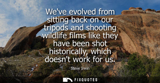 Small: Weve evolved from sitting back on our tripods and shooting wildlife films like they have been shot hist