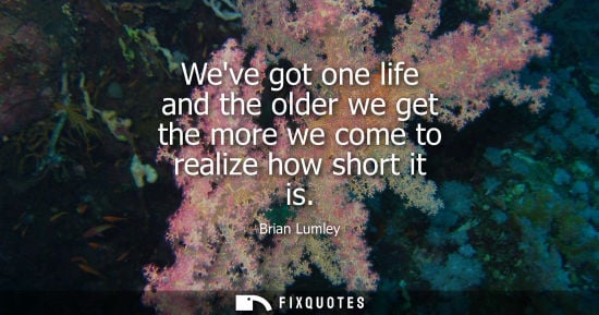 Small: Weve got one life and the older we get the more we come to realize how short it is