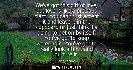 Small: Weve got this gift of love, but love is like a precious plant. You cant just accept it and leave it in 