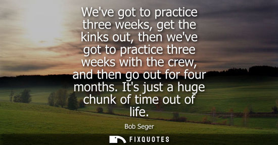 Small: Weve got to practice three weeks, get the kinks out, then weve got to practice three weeks with the cre