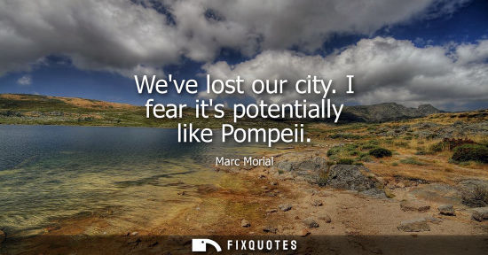 Small: Weve lost our city. I fear its potentially like Pompeii