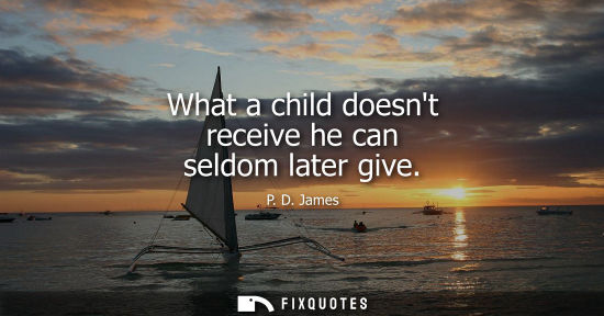Small: What a child doesnt receive he can seldom later give