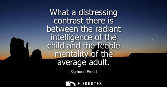 Small: What a distressing contrast there is between the radiant intelligence of the child and the feeble mentality of