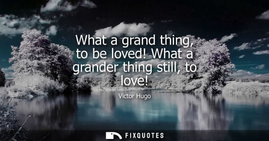 Small: What a grand thing, to be loved! What a grander thing still, to love!