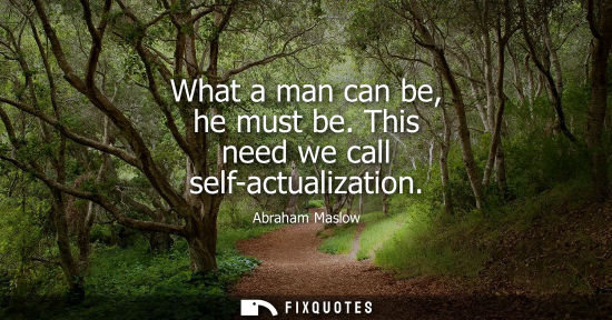 Small: What a man can be, he must be. This need we call self-actualization