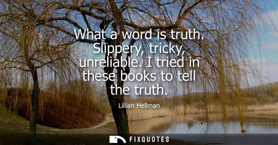 Small: What a word is truth. Slippery, tricky, unreliable. I tried in these books to tell the truth