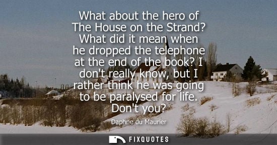 Small: What about the hero of The House on the Strand? What did it mean when he dropped the telephone at the e