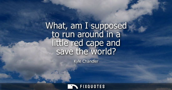 Small: What, am I supposed to run around in a little red cape and save the world?