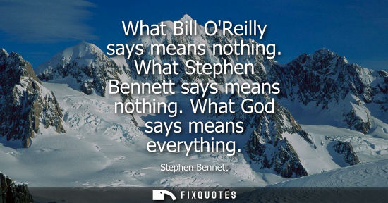 Small: What Bill OReilly says means nothing. What Stephen Bennett says means nothing. What God says means ever