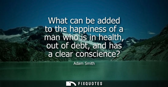 Small: What can be added to the happiness of a man who is in health, out of debt, and has a clear conscience?