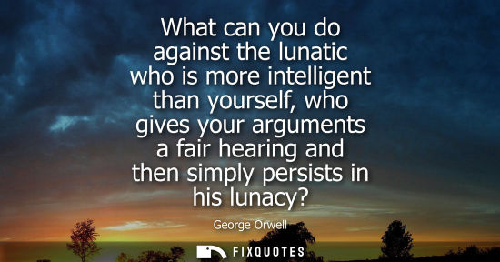 Small: What can you do against the lunatic who is more intelligent than yourself, who gives your arguments a fair hea