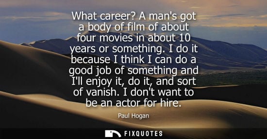 Small: What career? A mans got a body of film of about four movies in about 10 years or something. I do it bec