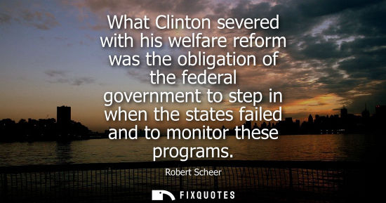 Small: What Clinton severed with his welfare reform was the obligation of the federal government to step in wh