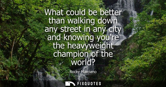 Small: What could be better than walking down any street in any city and knowing youre the heavyweight champio