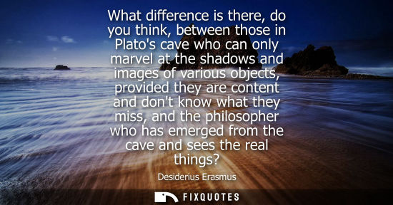 Small: What difference is there, do you think, between those in Platos cave who can only marvel at the shadows