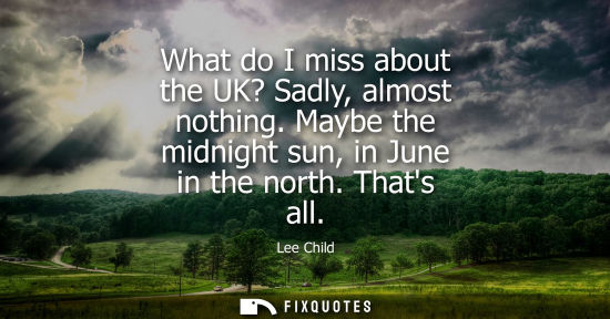Small: What do I miss about the UK? Sadly, almost nothing. Maybe the midnight sun, in June in the north. Thats