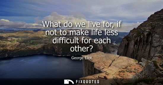 Small: What do we live for, if not to make life less difficult for each other?