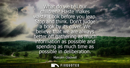 Small: What do we tell our children? Haste makes waste. Look before you leap. Stop and think. Dont judge a boo
