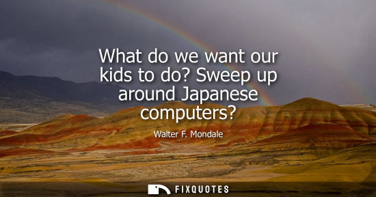 Small: What do we want our kids to do? Sweep up around Japanese computers?