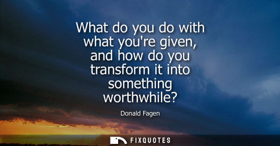 Small: What do you do with what youre given, and how do you transform it into something worthwhile?
