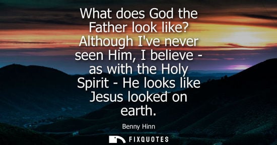 Small: What does God the Father look like? Although Ive never seen Him, I believe - as with the Holy Spirit - 