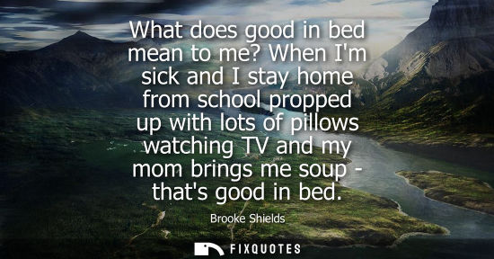 Small: What does good in bed mean to me? When Im sick and I stay home from school propped up with lots of pill