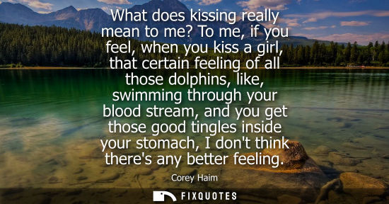 Small: What does kissing really mean to me? To me, if you feel, when you kiss a girl, that certain feeling of 