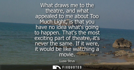 Small: What draws me to the theatre, and what appealed to me about Too Much Light, is that you have no idea wh