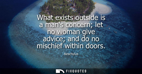Small: What exists outside is a mans concern let no woman give advice and do no mischief within doors