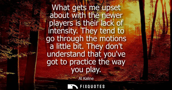 Small: What gets me upset about with the newer players is their lack of intensity. They tend to go through the