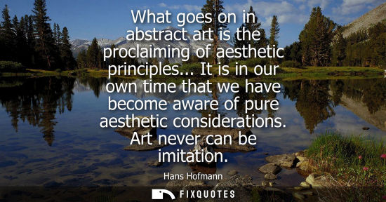 Small: What goes on in abstract art is the proclaiming of aesthetic principles... It is in our own time that w