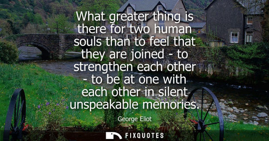 Small: What greater thing is there for two human souls than to feel that they are joined - to strengthen each other -