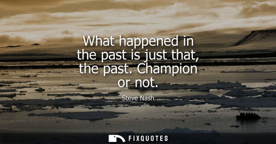Small: What happened in the past is just that, the past. Champion or not