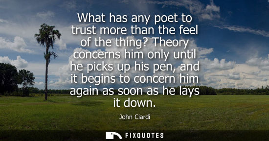 Small: What has any poet to trust more than the feel of the thing? Theory concerns him only until he picks up 