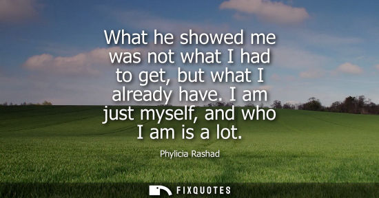 Small: What he showed me was not what I had to get, but what I already have. I am just myself, and who I am is