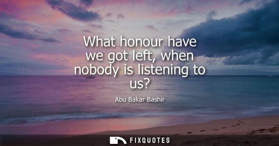 Small: What honour have we got left, when nobody is listening to us?