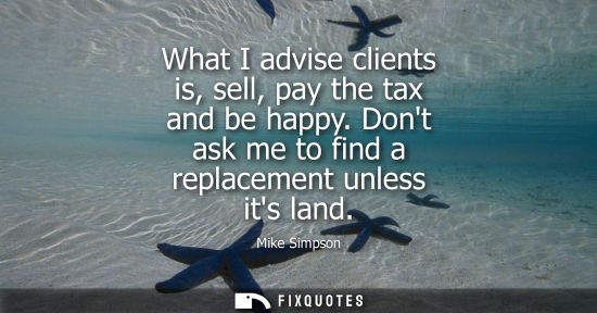 Small: What I advise clients is, sell, pay the tax and be happy. Dont ask me to find a replacement unless its 