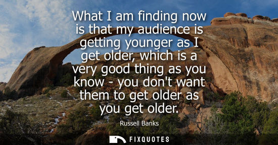 Small: What I am finding now is that my audience is getting younger as I get older, which is a very good thing