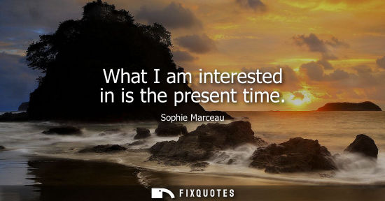Small: What I am interested in is the present time