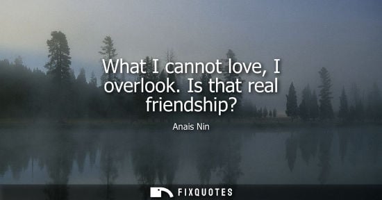 Small: What I cannot love, I overlook. Is that real friendship?