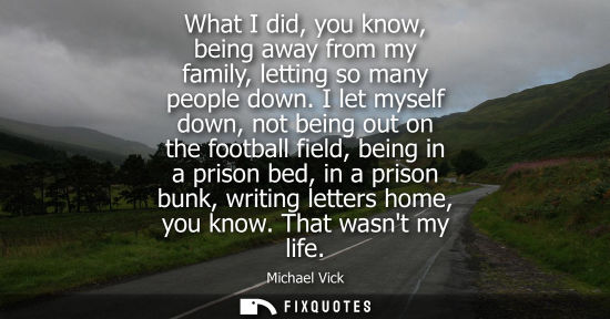 Small: What I did, you know, being away from my family, letting so many people down. I let myself down, not be
