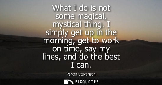 Small: What I do is not some magical, mystical thing. I simply get up in the morning, get to work on time, say my lin