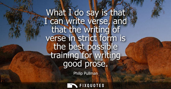 Small: What I do say is that I can write verse, and that the writing of verse in strict form is the best possible tra