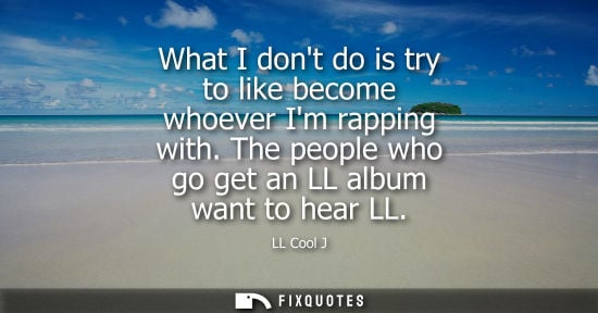 Small: What I dont do is try to like become whoever Im rapping with. The people who go get an LL album want to