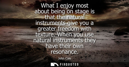 Small: What I enjoy most about being on stage is that the natural instruments give you a greater freedom with 