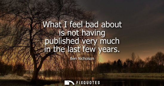 Small: What I feel bad about is not having published very much in the last few years