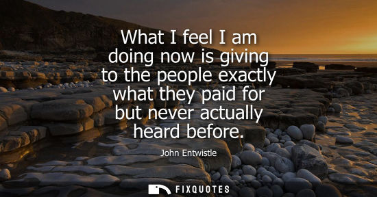 Small: What I feel I am doing now is giving to the people exactly what they paid for but never actually heard 