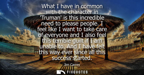 Small: What I have in common with the character in Truman is this incredible need to please people. I feel lik